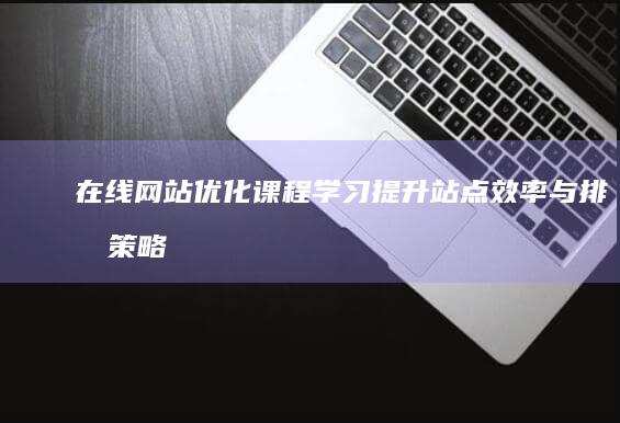 在线网站优化课程学习：提升站点效率与排名策略